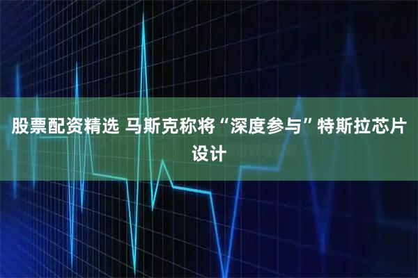 股票配资精选 马斯克称将“深度参与”特斯拉芯片设计