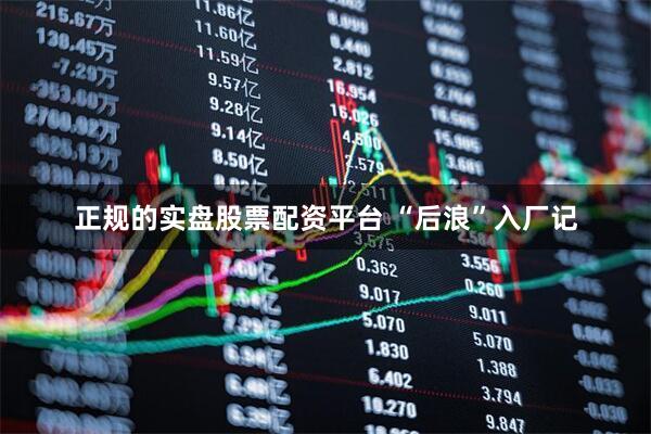 正规的实盘股票配资平台 “后浪”入厂记