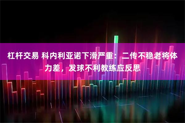 杠杆交易 科内利亚诺下滑严重：二传不稳老将体力差，发球不利教练应反思