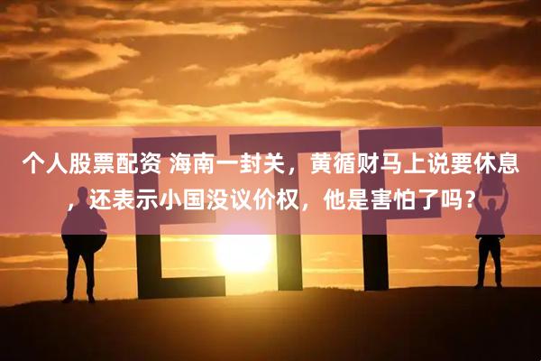 个人股票配资 海南一封关，黄循财马上说要休息，还表示小国没议价权，他是害怕了吗？