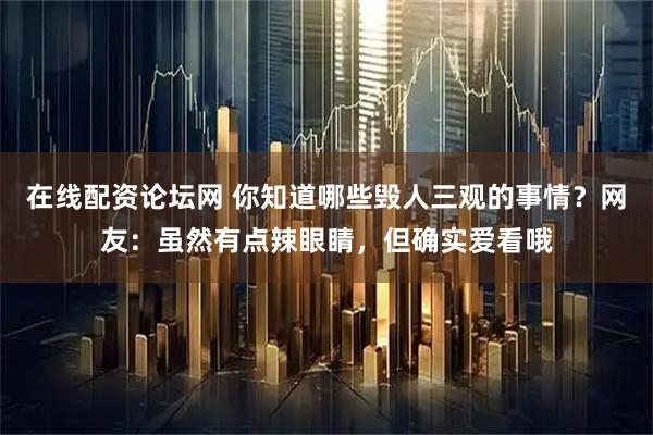 在线配资论坛网 你知道哪些毁人三观的事情？网友：虽然有点辣眼睛，但确实爱看哦