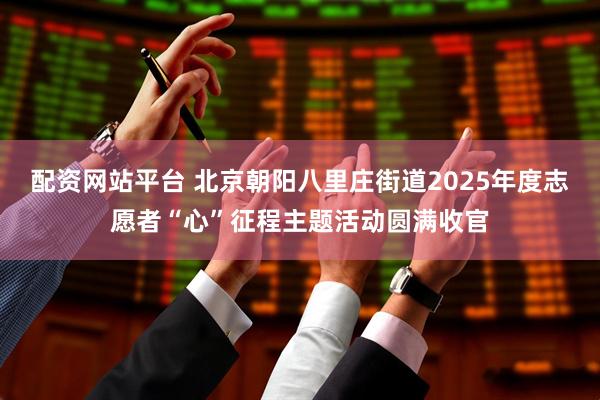 配资网站平台 北京朝阳八里庄街道2025年度志愿者“心”征程主题活动圆满收官