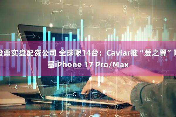 股票实盘配资公司 全球限14台：Caviar推“爱之翼”限量iPhone 17 Pro/Max
