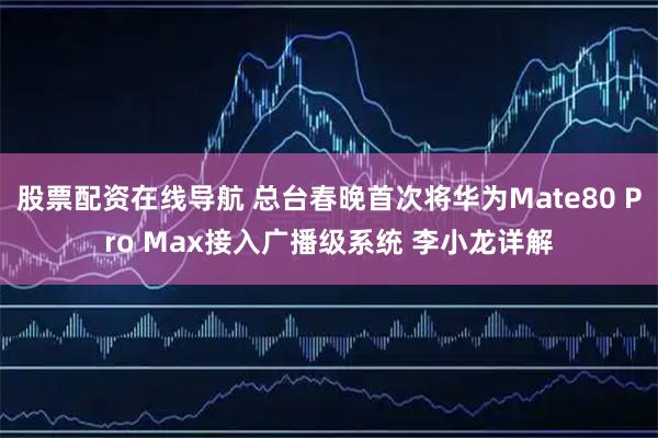 股票配资在线导航 总台春晚首次将华为Mate80 Pro Max接入广播级系统 李小龙详解