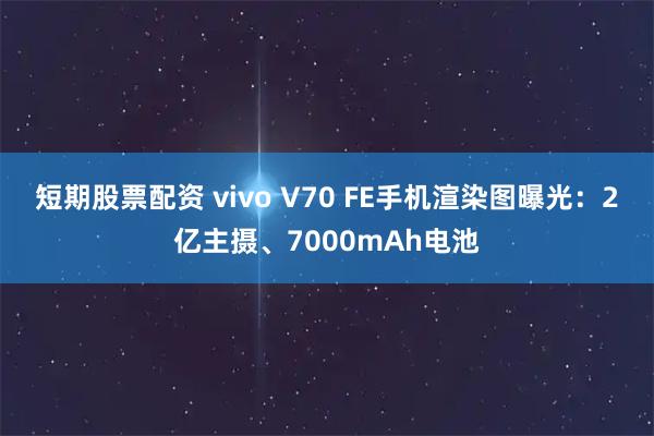短期股票配资 vivo V70 FE手机渲染图曝光：2亿主摄、7000mAh电池