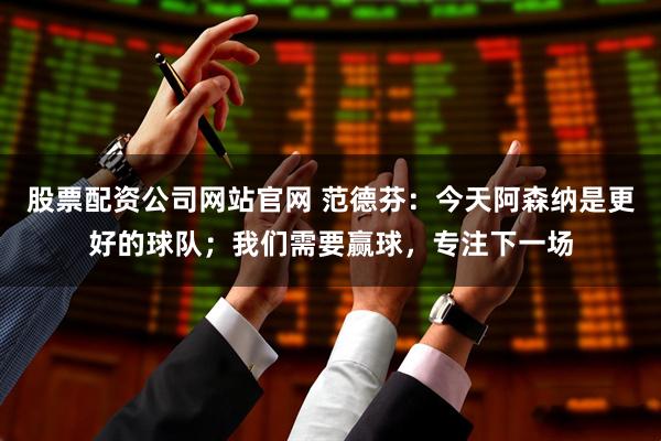 股票配资公司网站官网 范德芬：今天阿森纳是更好的球队；我们需要赢球，专注下一场