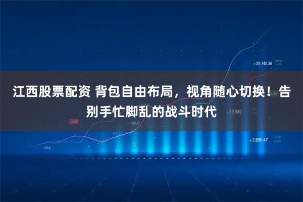 江西股票配资 背包自由布局，视角随心切换！告别手忙脚乱的战斗时代