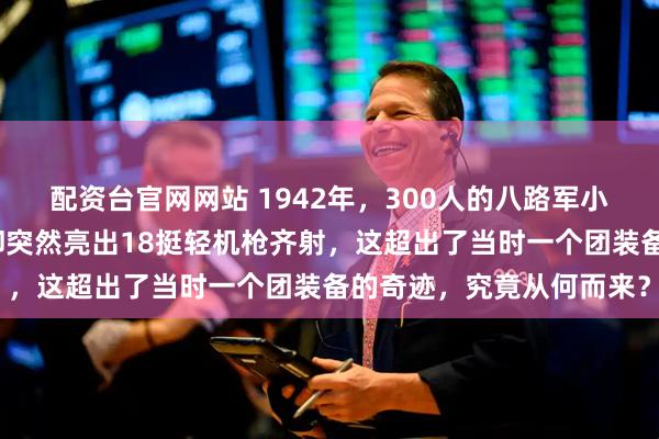 配资台官网网站 1942年，300人的八路军小部队被日军重兵合围，却突然亮出18挺轻机枪齐射，这超出了当时一个团装备的奇迹，究竟从何而来？