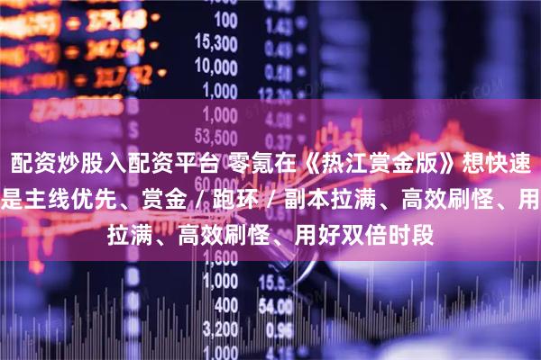 配资炒股入配资平台 零氪在《热江赏金版》想快速升级，核心是主线优先、赏金 / 跑环 / 副本拉满、高效刷怪、用好双倍时段