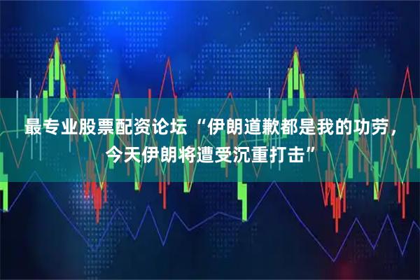 最专业股票配资论坛 “伊朗道歉都是我的功劳，今天伊朗将遭受沉重打击”
