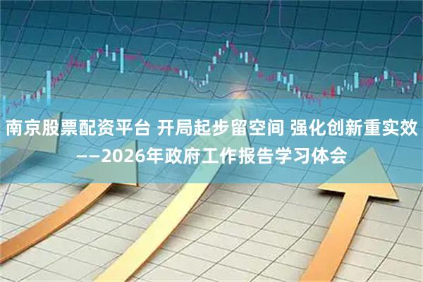 南京股票配资平台 开局起步留空间 强化创新重实效——2026年政府工作报告学习体会