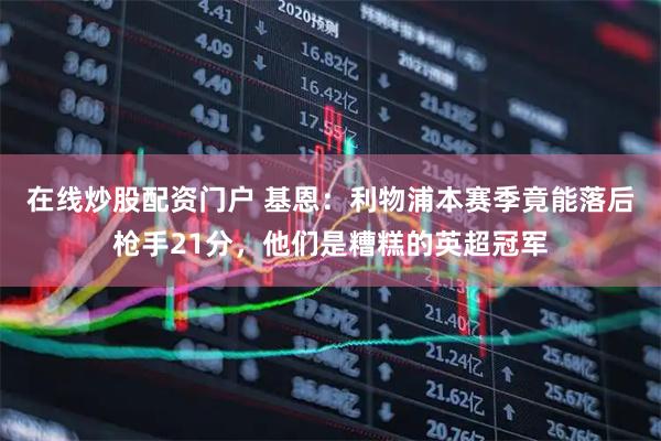 在线炒股配资门户 基恩：利物浦本赛季竟能落后枪手21分，他们是糟糕的英超冠军