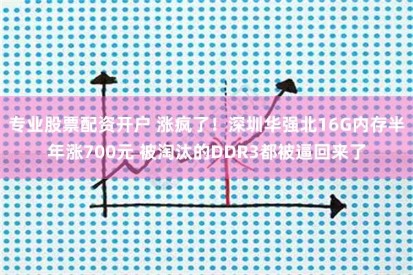专业股票配资开户 涨疯了！深圳华强北16G内存半年涨700元 被淘汰的DDR3都被逼回来了
