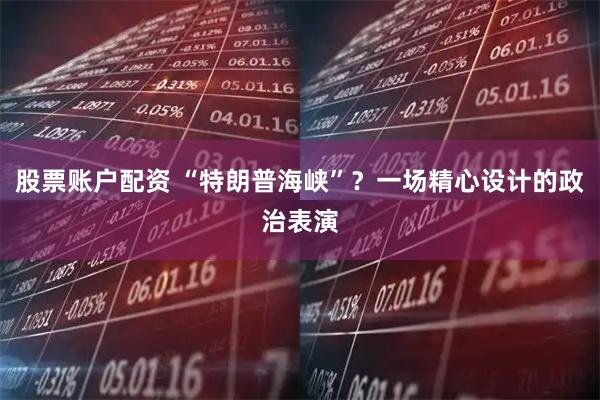 股票账户配资 “特朗普海峡”？一场精心设计的政治表演