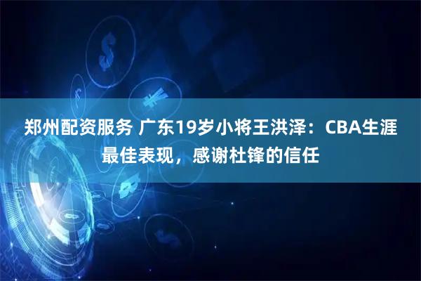 郑州配资服务 广东19岁小将王洪泽:CBA生涯最佳表现,感谢杜锋的信任