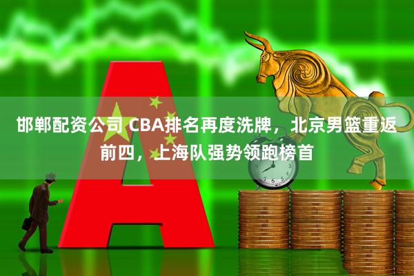 邯郸配资公司 CBA排名再度洗牌，北京男篮重返前四，上海队强势领跑榜首