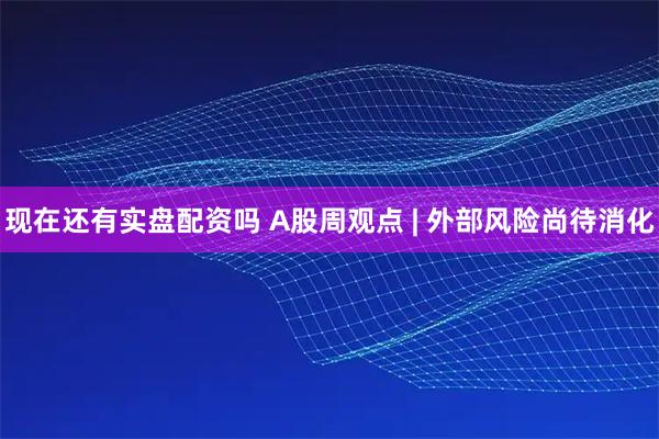 现在还有实盘配资吗 A股周观点 | 外部风险尚待消化