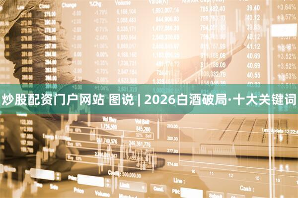 炒股配资门户网站 图说 | 2026白酒破局·十大关键词