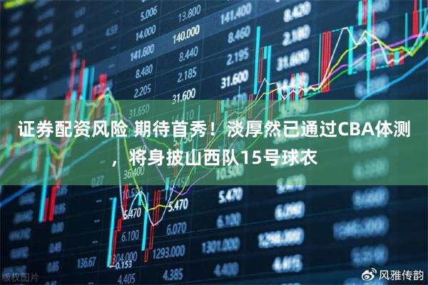 证券配资风险 期待首秀！淡厚然已通过CBA体测，将身披山西队15号球衣