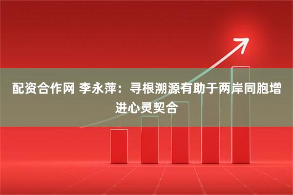 配资合作网 李永萍：寻根溯源有助于两岸同胞增进心灵契合