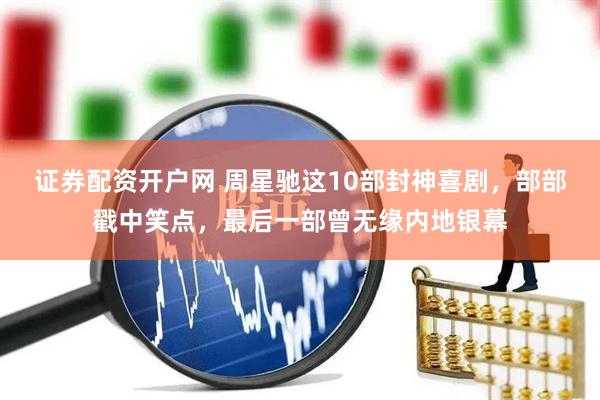 证券配资开户网 周星驰这10部封神喜剧，部部戳中笑点，最后一部曾无缘内地银幕