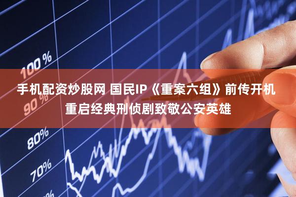 手机配资炒股网 国民IP《重案六组》前传开机 重启经典刑侦剧致敬公安英雄