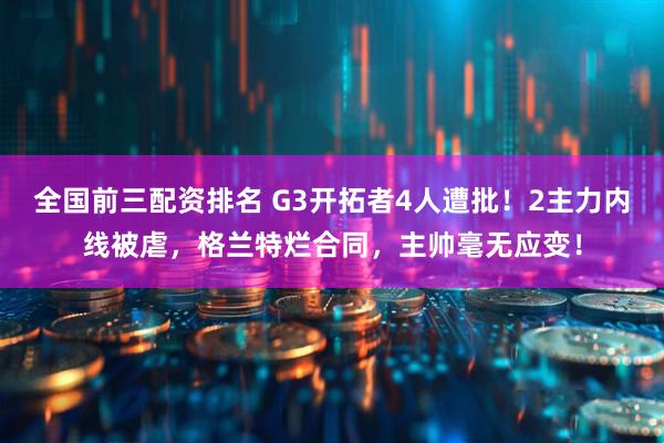 全国前三配资排名 G3开拓者4人遭批！2主力内线被虐，格兰特烂合同，主帅毫无应变！