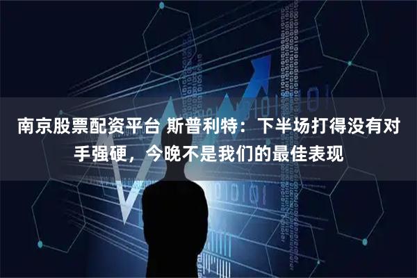 南京股票配资平台 斯普利特：下半场打得没有对手强硬，今晚不是我们的最佳表现
