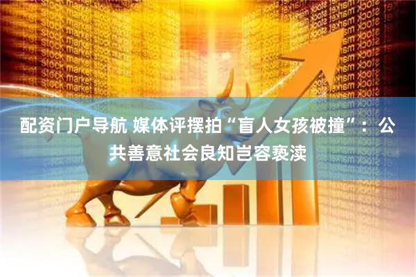 配资门户导航 媒体评摆拍“盲人女孩被撞”：公共善意社会良知岂容亵渎