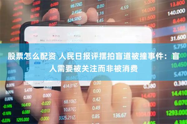 股票怎么配资 人民日报评摆拍盲道被撞事件：盲人需要被关注而非被消费